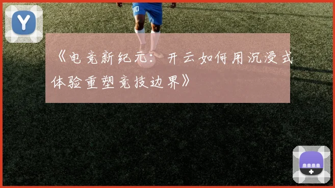 《电竞新纪元：开云如何用沉浸式体验重塑竞技边界》
