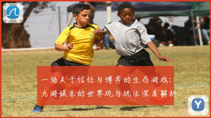 一场关于信任与博弈的生存游戏：九游娱乐的世界观与玩法深度解析