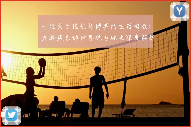 一场关于信任与博弈的生存游戏：九游娱乐的世界观与玩法深度解析