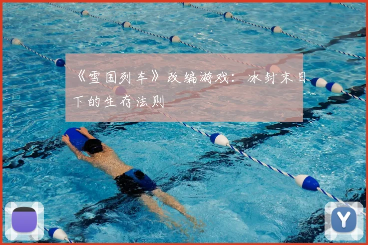 《雪国列车》改编游戏：冰封末日下的生存法则